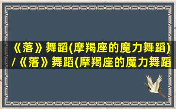 《落》舞蹈(摩羯座的魔力舞蹈)/《落》舞蹈(摩羯座的魔力舞蹈)-我的网站