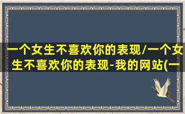 一个女生不喜欢你的表现/一个女生不喜欢你的表现-我的网站(一个女孩子不喜欢你)