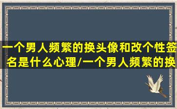 一个男人频繁的换头像和改个性签名是什么心理/一个男人频繁的换头像和改个性签名是什么心理-我的网站