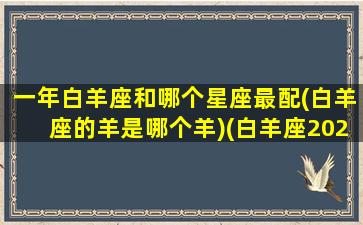 一年白羊座和哪个星座最配(白羊座的羊是哪个羊)(白羊座2020年差的月份)