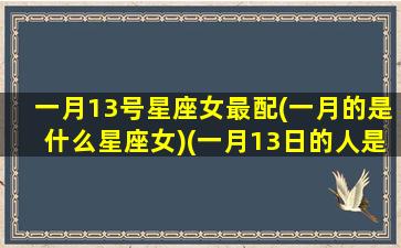 一月13号星座女最配(一月的是什么星座女)(一月13日的人是什么座)