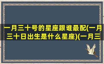 一月三十号的星座跟谁最配(一月三十日出生是什么星座)(一月三十什么星座是什么)