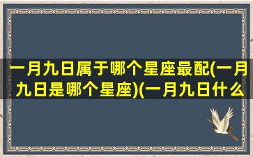 一月九日属于哪个星座最配(一月九日是哪个星座)(一月九日什么座)