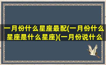 一月份什么星座最配(一月份什么星座是什么星座)(一月份说什么星座)