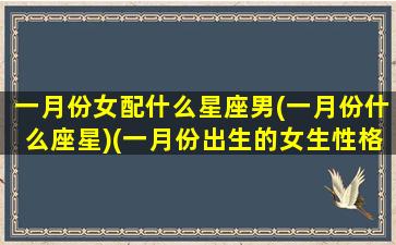 一月份女配什么星座男(一月份什么座星)(一月份出生的女生性格)