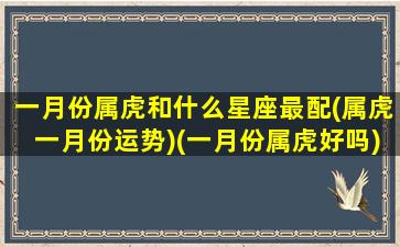 一月份属虎和什么星座最配(属虎一月份运势)(一月份属虎好吗)