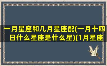 一月星座和几月星座配(一月十四日什么星座是什么星)(1月星座月份是什么星座)