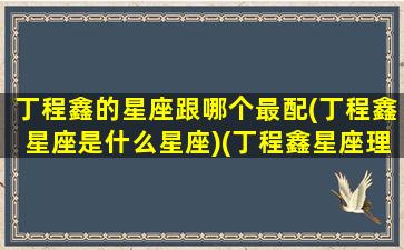 丁程鑫的星座跟哪个最配(丁程鑫星座是什么星座)(丁程鑫星座理想女生类型)