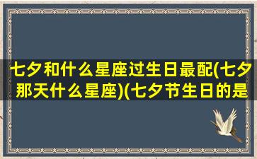 七夕和什么星座过生日最配(七夕那天什么星座)(七夕节生日的是什么星座)