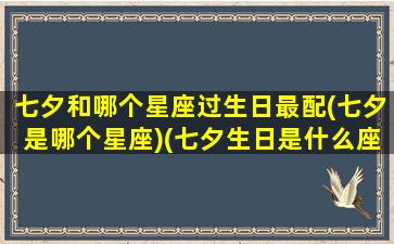 七夕和哪个星座过生日最配(七夕是哪个星座)(七夕生日是什么座)