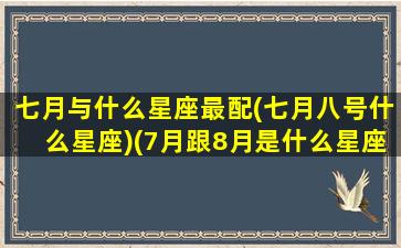 七月与什么星座最配(七月八号什么星座)(7月跟8月是什么星座)