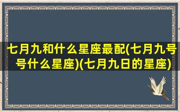 七月九和什么星座最配(七月九号号什么星座)(七月九日的星座)