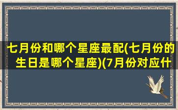 七月份和哪个星座最配(七月份的生日是哪个星座)(7月份对应什么星座)