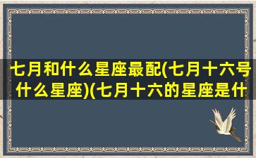 七月和什么星座最配(七月十六号什么星座)(七月十六的星座是什么)