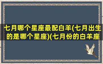 七月哪个星座最配白羊(七月出生的是哪个星座)(七月份的白羊座)