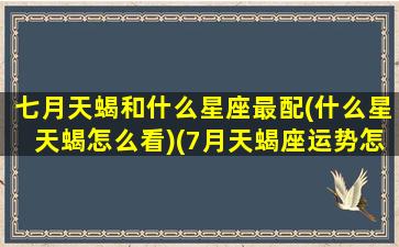 七月天蝎和什么星座最配(什么星天蝎怎么看)(7月天蝎座运势怎么样)