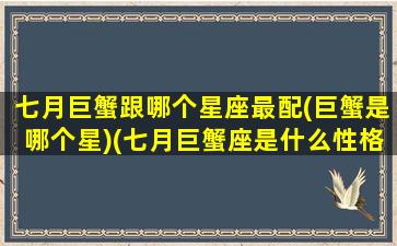 七月巨蟹跟哪个星座最配(巨蟹是哪个星)(七月巨蟹座是什么性格)