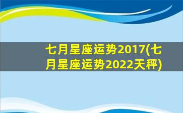 七月星座运势2017(七月星座运势2022天秤)