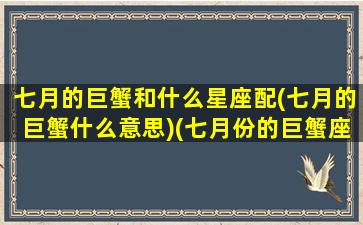 七月的巨蟹和什么星座配(七月的巨蟹什么意思)(七月份的巨蟹座为什么不好)