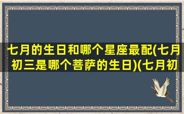 七月的生日和哪个星座最配(七月初三是哪个菩萨的生日)(七月初七生日什么星座)