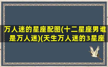 万人迷的星座配图(十二星座男谁是万人迷)(天生万人迷的3星座)