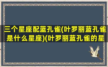 三个星座配蓝孔雀(叶罗丽蓝孔雀是什么星座)(叶罗丽蓝孔雀的星座是什么)