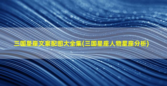 三国星座文案配图大全集(三国星座人物星座分析)