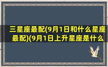 三星座最配(9月1日和什么星座最配)(9月1日上升星座是什么)