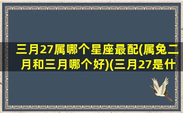 三月27属哪个星座最配(属兔二月和三月哪个好)(三月27是什么座)