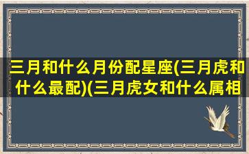 三月和什么月份配星座(三月虎和什么最配)(三月虎女和什么属相最好)