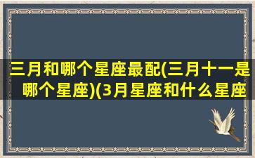 三月和哪个星座最配(三月十一是哪个星座)(3月星座和什么星座最搭)