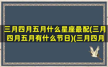 三月四月五月什么星座最配(三月四月五月有什么节日)(三月四月是啥星座)