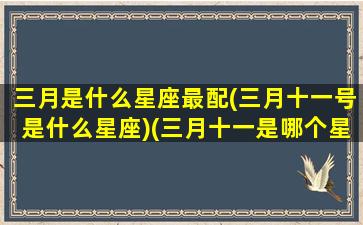 三月是什么星座最配(三月十一号是什么星座)(三月十一是哪个星座)