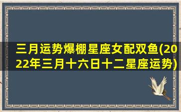 三月运势爆棚星座女配双鱼(2022年三月十六日十二星座运势)(3月双鱼座女)