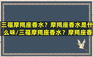 三福摩羯座香水？摩羯座香水是什么味/三福摩羯座香水？摩羯座香水是什么味-我的网站