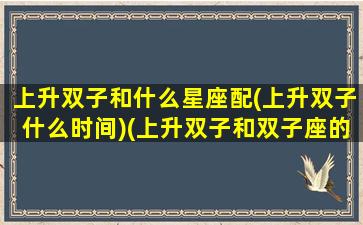 上升双子和什么星座配(上升双子什么时间)(上升双子和双子座的搭吗)