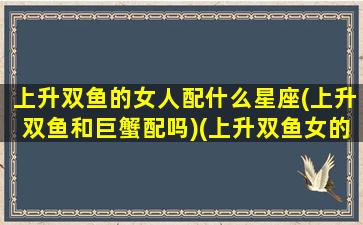 上升双鱼的女人配什么星座(上升双鱼和巨蟹配吗)(上升双鱼女的另一半特征)