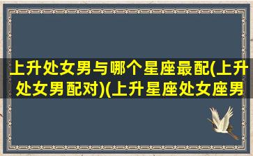 上升处女男与哪个星座最配(上升处女男配对)(上升星座处女座男)