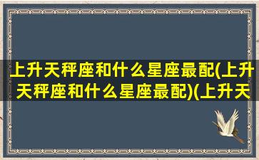 上升天秤座和什么星座最配(上升天秤座和什么星座最配)(上升天秤纠结吗)