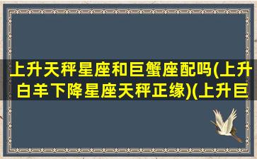 上升天秤星座和巨蟹座配吗(上升白羊下降星座天秤正缘)(上升巨蟹座和天蝎座配吗)