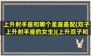 上升射手座和哪个星座最配(双子上升射手座的女生)(上升双子和射手男配吗)