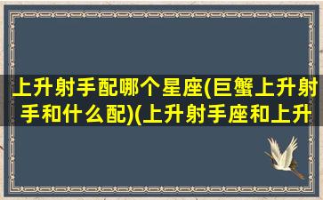 上升射手配哪个星座(巨蟹上升射手和什么配)(上升射手座和上升巨蟹座配吗)