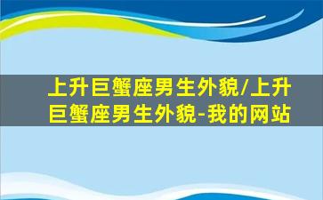 上升巨蟹座男生外貌/上升巨蟹座男生外貌-我的网站