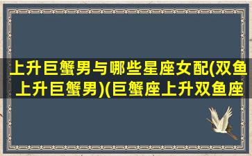 上升巨蟹男与哪些星座女配(双鱼上升巨蟹男)(巨蟹座上升双鱼座男生)