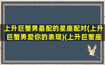 上升巨蟹男最配的星座配对(上升巨蟹男爱你的表现)(上升巨蟹座男生的真实性格)