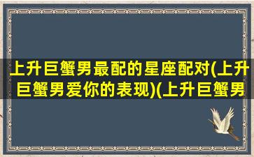 上升巨蟹男最配的星座配对(上升巨蟹男爱你的表现)(上升巨蟹男好吗)