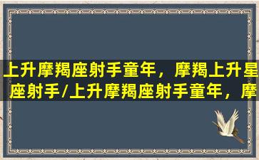 上升摩羯座射手童年，摩羯上升星座射手/上升摩羯座射手童年，摩羯上升星座射手-我的网站