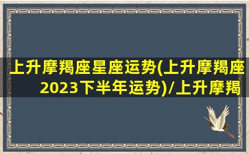 上升摩羯座星座运势(上升摩羯座2023下半年运势)/上升摩羯座星座运势(上升摩羯座2023下半年运势)-我的网站