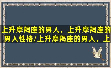 上升摩羯座的男人，上升摩羯座的男人性格/上升摩羯座的男人，上升摩羯座的男人性格-我的网站