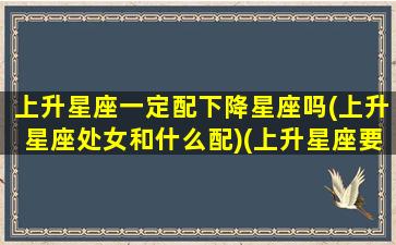 上升星座一定配下降星座吗(上升星座处女和什么配)(上升星座要配上升星座吗)